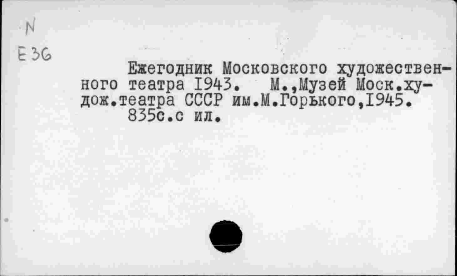 ﻿кЗв
Ежегодник Московского художественного театра 1943.	М.,Музей Моск.ху-
дож.театра СССР им.М.Горького,1945. 835с.с ил.